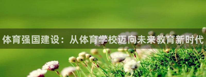 MK体育官网下载是干嘛的公司:体育强国建设:从体育学校迈向未