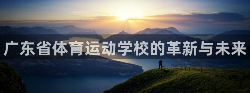 MK体育官网下载平台假的吗是真的吗吗:广东省体育运动学校的革